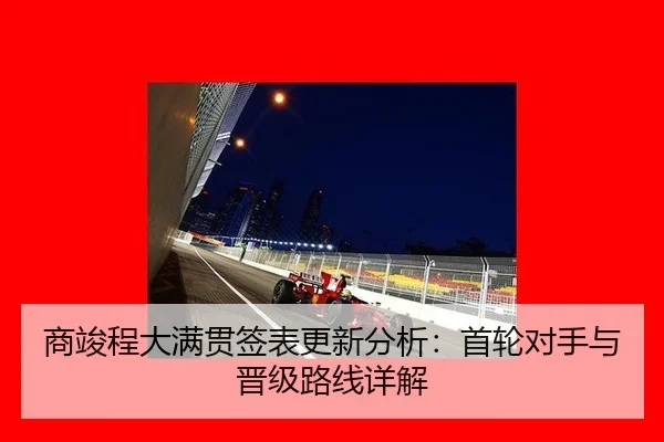 商竣程大满贯签表更新分析：首轮对手与晋级路线详解
