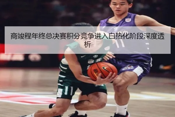 商竣程年终总决赛积分竞争进入白热化阶段深度透析