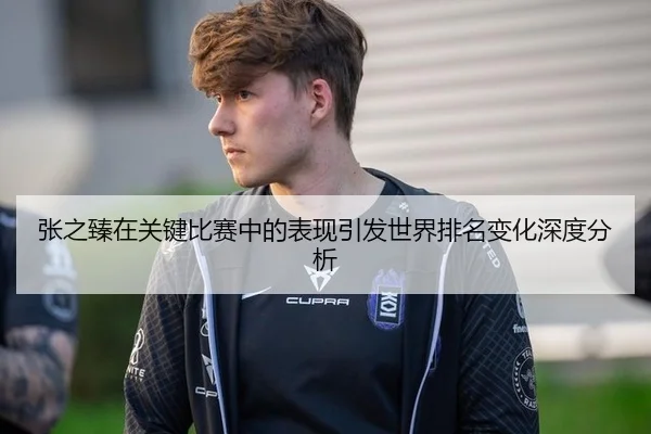 张之臻在关键比赛中的表现引发世界排名变化深度分析